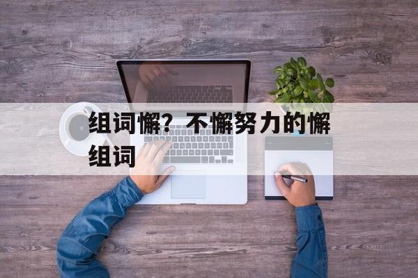 组词懈?不懈努力的懈组词-第1张图片- 组词懈?不懈努力的懈组词-第1张图片-