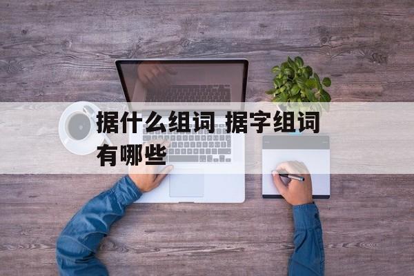 据什么组词 据字组词有哪些-第1张图片-