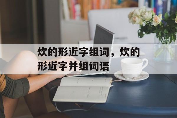 炊的形近字组词，炊的形近字并组词语-第1张图片-