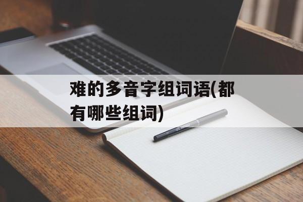难的多音字组词语(都有哪些组词)-第1张图片-