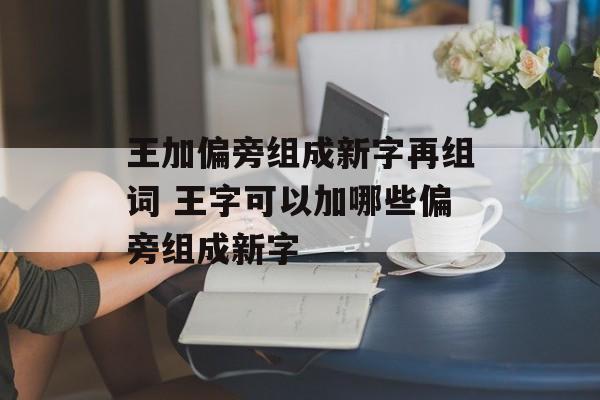 王加偏旁组成新字再组词 王字可以加哪些偏旁组成新字-第1张图片-