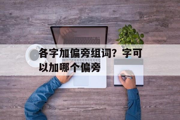 各字加偏旁组词?字可以加哪个偏旁-第1张图片- 各字加偏旁组词?字可以加哪个偏旁-第1张图片-