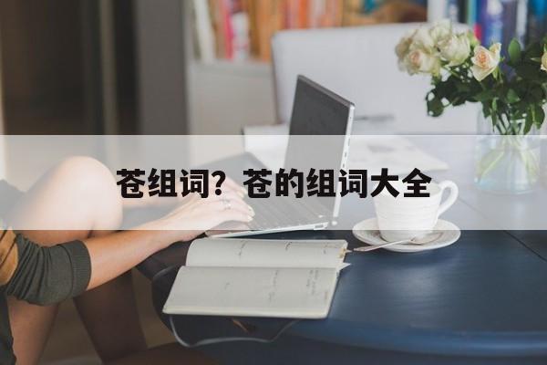苍组词?苍的组词大全-第1张图片- 苍组词?苍的组词大全-第1张图片-