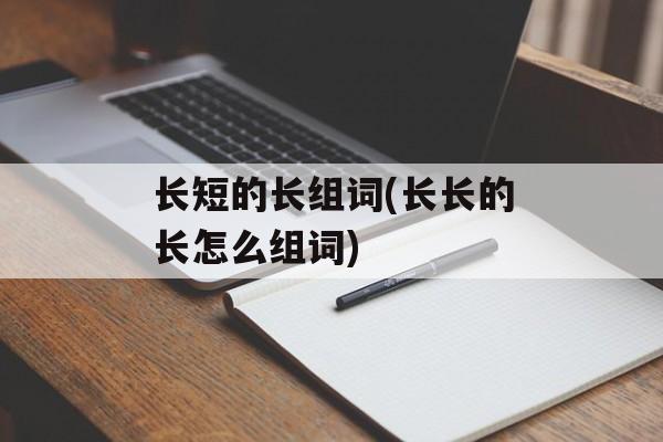 长短的长组词(长长的长怎么组词)-第1张图片- 长短的长组词(长长的长怎么组词)-第1张图片-