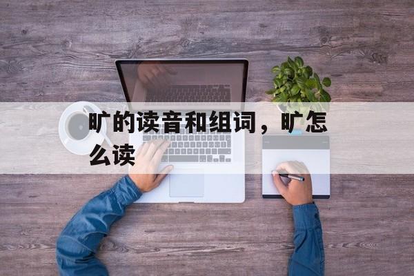 旷的读音和组词,旷怎么读-第1张图片- 旷的读音和组词,旷怎么读-第1张图片-