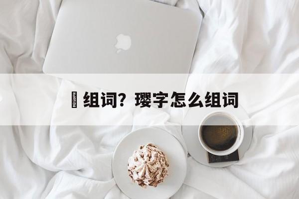 珢组词?璎字怎么组词-第1张图片- 珢组词?璎字怎么组词-第1张图片-