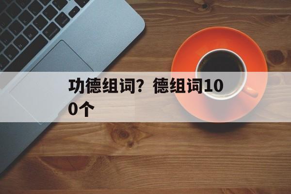 功德组词?德组词100个-第1张图片- 功德组词?德组词100个-第1张图片-