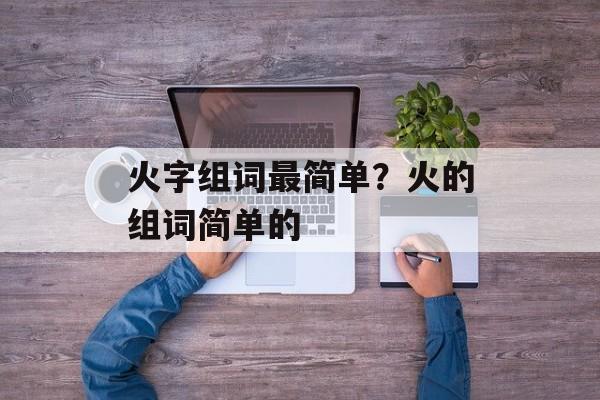 火字组词最简单？火的组词简单的-第1张图片-