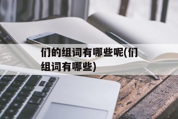 们的组词有哪些呢(们组词有哪些)-第1张图片- 们的组词有哪些呢(们组词有哪些)-第1张图片-