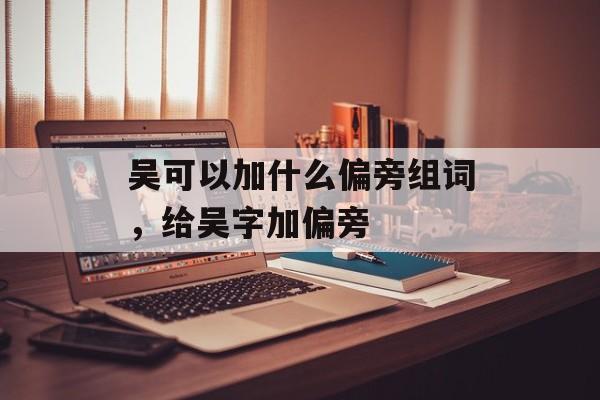 吴可以加什么偏旁组词，给吴字加偏旁-第1张图片-