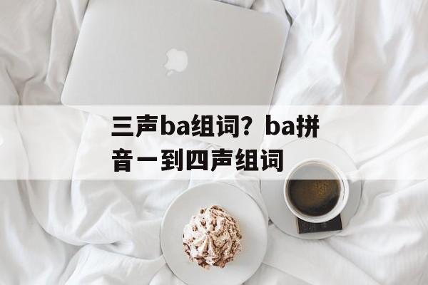 三声ba组词?ba拼音一到四声组词-第1张图片- 三声ba组词?ba拼音一到四声组词-第1张图片-