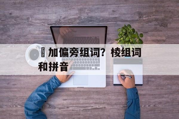 夌加偏旁组词？棱组词和拼音-第1张图片-