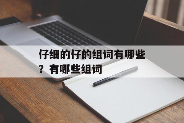 仔细的仔的组词有哪些？有哪些组词-第1张图片-