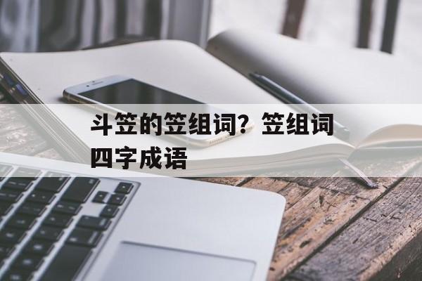 斗笠的笠组词?笠组词四字成语-第1张图片- 斗笠的笠组词?笠组词四字成语-第1张图片-