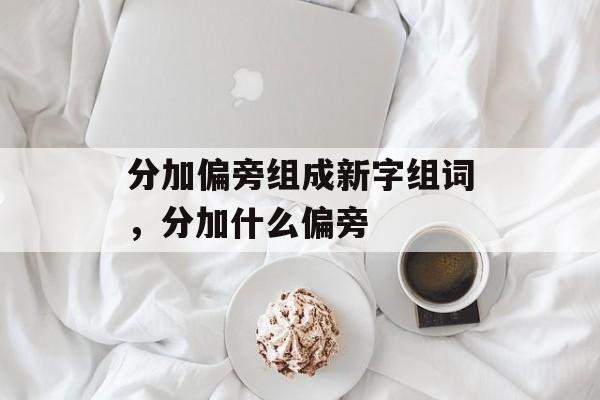 分加偏旁组成新字组词,分加什么偏旁-第1张图片- 分加偏旁组成新字组词,分加什么偏旁-第1张图片-