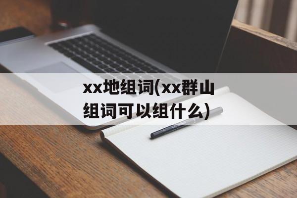 xx地组词(xx群山组词可以组什么)-第1张图片- xx地组词(xx群山组词可以组什么)-第1张图片-