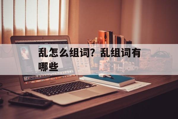 乱怎么组词？乱组词有哪些-第1张图片-