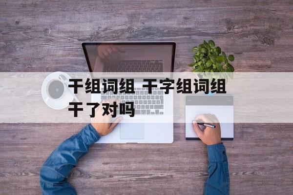 干组词组 干字组词组干了对吗-第1张图片- 干组词组 干字组词组干了对吗-第1张图片-