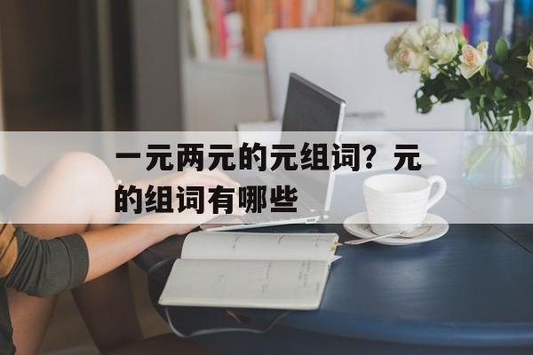 一元两元的元组词？元的组词有哪些-第1张图片-