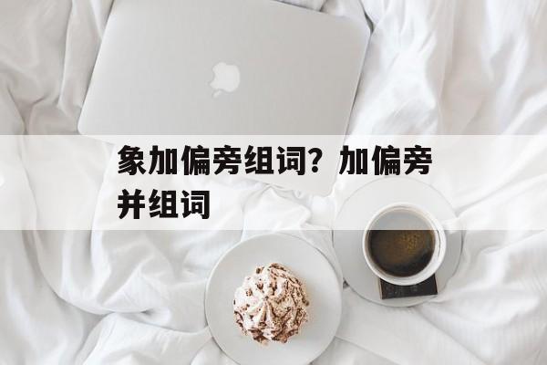 象加偏旁组词？加偏旁并组词-第1张图片-