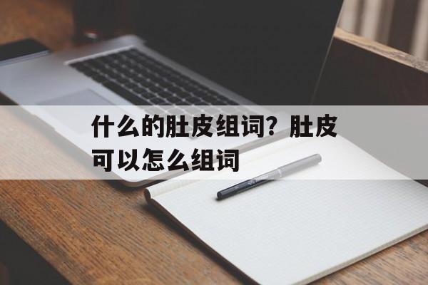 什么的肚皮组词？肚皮可以怎么组词-第1张图片-