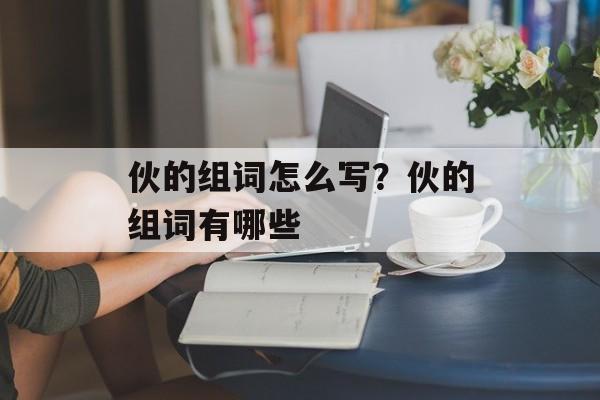 伙的组词怎么写？伙的组词有哪些-第1张图片-