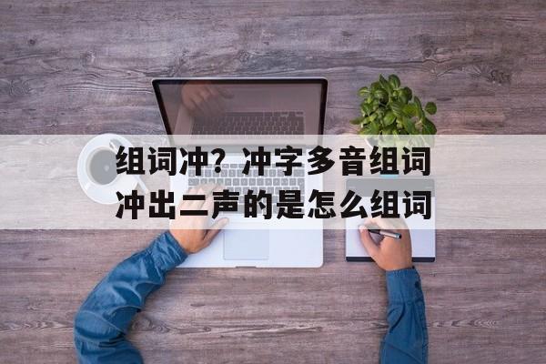 组词冲？冲字多音组词冲出二声的是怎么组词-第1张图片-