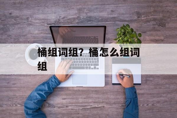 桶组词组？桶怎么组词组-第1张图片-