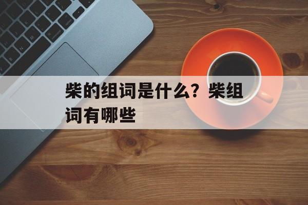 柴的组词是什么？柴组词有哪些-第1张图片-
