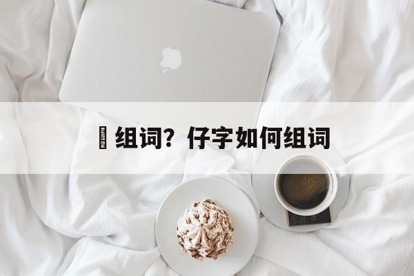 琫组词？仔字如何组词-第1张图片-